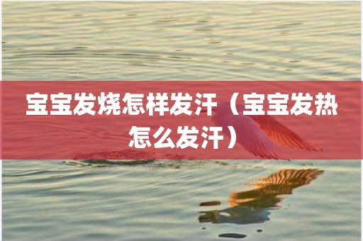 宝宝发烧怎样发汗（宝宝发热怎么发汗）