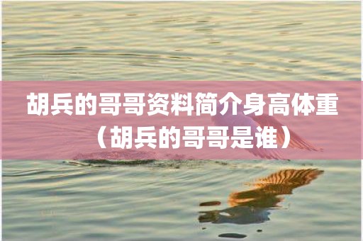 胡兵的哥哥资料简介身高体重(胡兵的哥哥是谁) 胡兵的哥哥资料简介身高体重(胡兵的哥哥是谁)