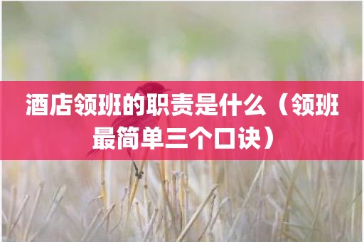 酒店领班的职责是什么（领班最简单三个口诀）