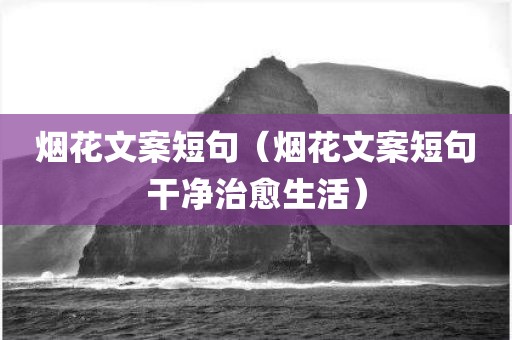 烟花文案短句（烟花文案短句干净治愈生活）