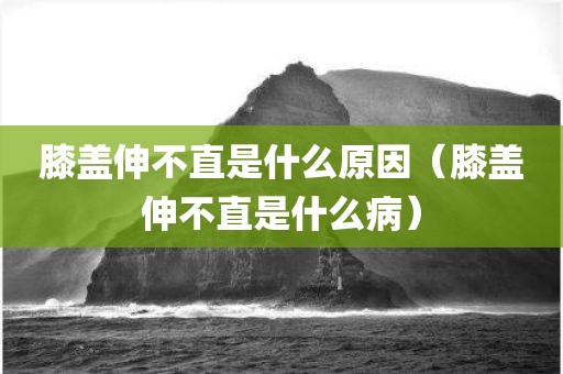 膝盖伸不直是什么原因（膝盖伸不直是什么病）