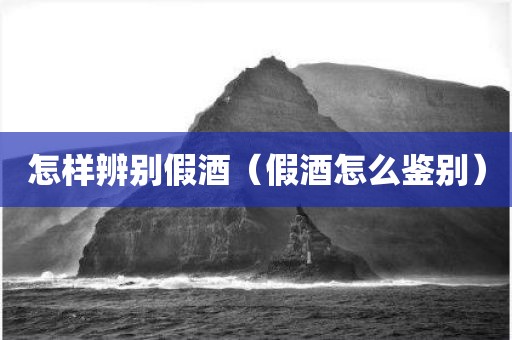 怎样辨别假酒（假酒怎么鉴别）