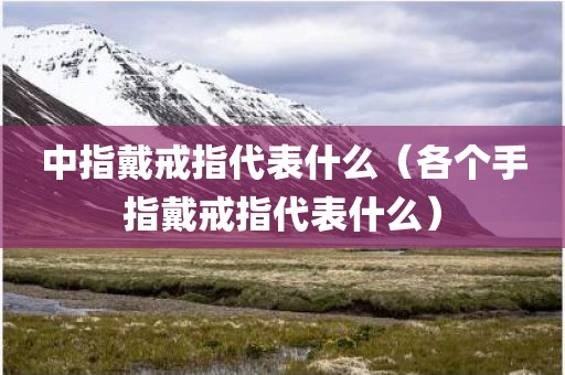 中指戴戒指代表什么（各个手指戴戒指代表什么）