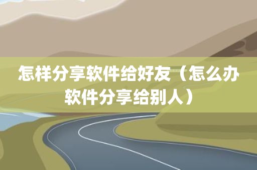 怎样分享软件给好友（怎么办软件分享给别人）