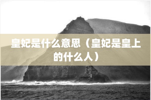 皇妃是什么意思（皇妃是皇上的什么人）