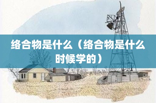 络合物是什么（络合物是什么时候学的）