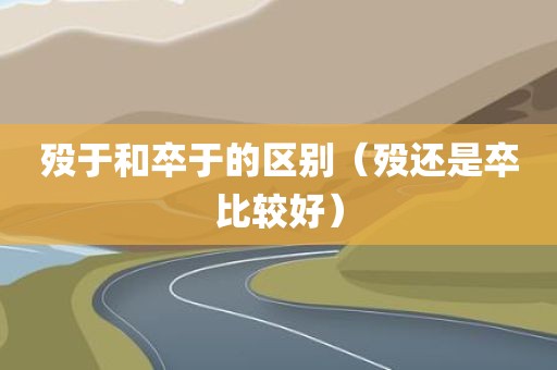 殁于和卒于的区别（殁还是卒比较好）