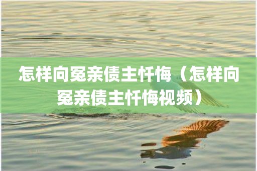 怎样向冤亲债主忏悔（怎样向冤亲债主忏悔视频）
