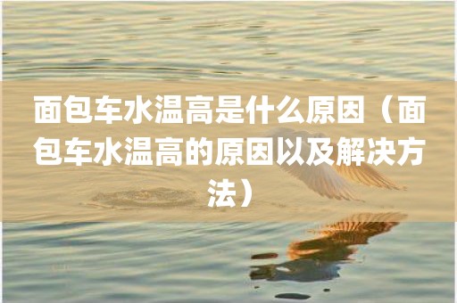 面包车水温高是什么原因（面包车水温高的原因以及解决方法）