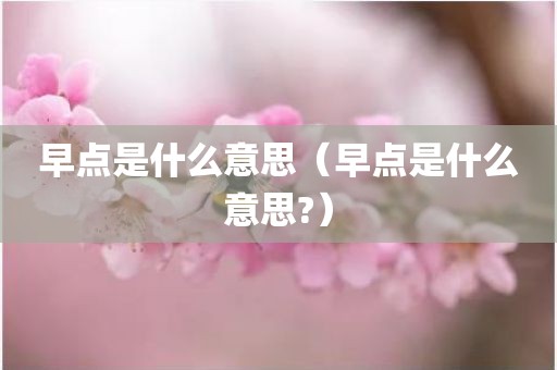 早点是什么意思（早点是什么意思?）