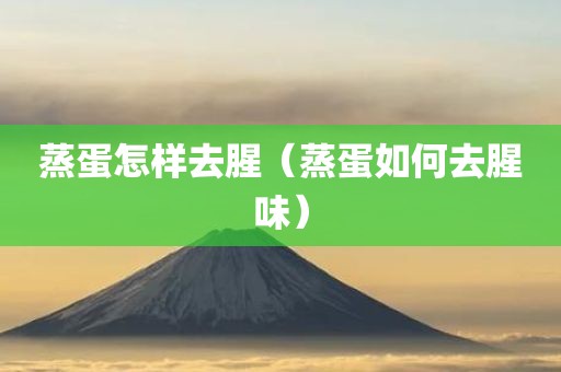 蒸蛋怎样去腥（蒸蛋如何去腥味）