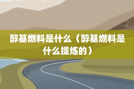 醇基燃料是什么（醇基燃料是什么提炼的）