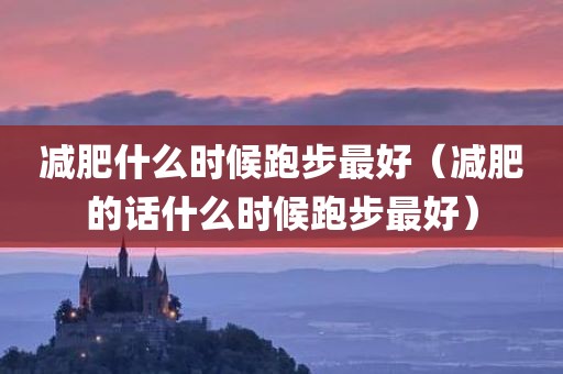 减肥什么时候跑步最好（减肥的话什么时候跑步最好）
