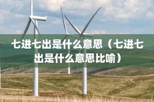 七进七出是什么意思（七进七出是什么意思比喻）