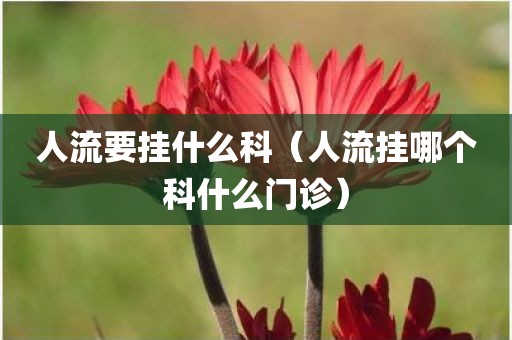 人流要挂什么科（人流挂哪个科什么门诊）