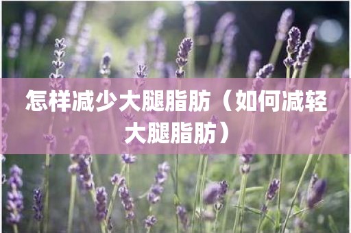 怎样减少大腿脂肪（如何减轻大腿脂肪）