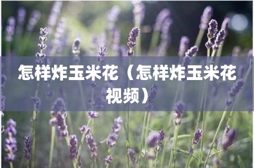 怎样炸玉米花（怎样炸玉米花视频）