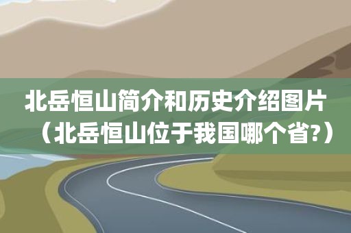 北岳恒山简介和历史介绍图片（北岳恒山位于我国哪个省?）
