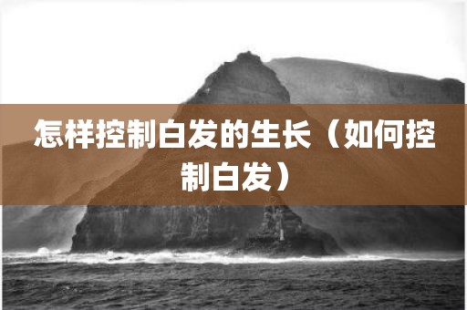 怎样控制白发的生长（如何控制白发）