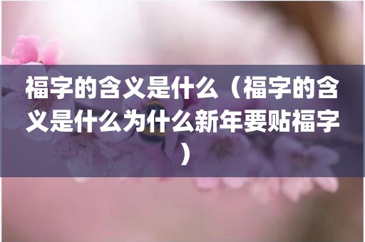 福字的含义是什么（福字的含义是什么为什么新年要贴福字）