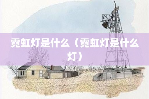 霓虹灯是什么（霓虹灯是什么灯）