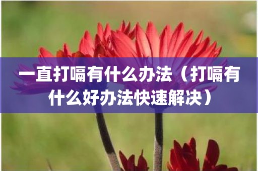 一直打嗝有什么办法（打嗝有什么好办法快速解决）