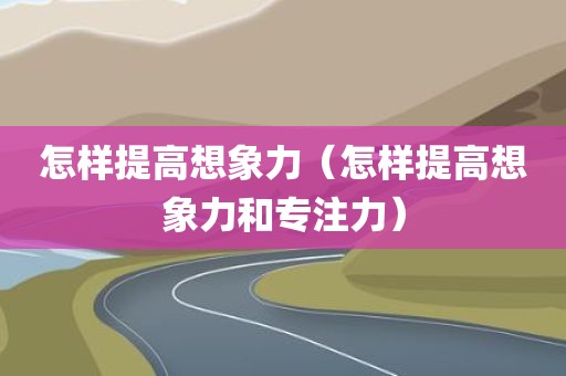 怎样提高想象力（怎样提高想象力和专注力）