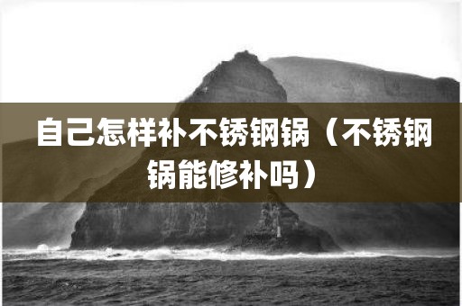 自己怎样补不锈钢锅（不锈钢锅能修补吗）