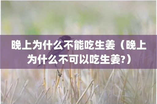 晚上为什么不能吃生姜（晚上为什么不可以吃生姜?）