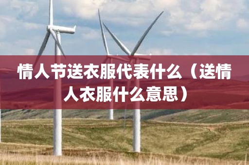 情人节送衣服代表什么（送情人衣服什么意思）