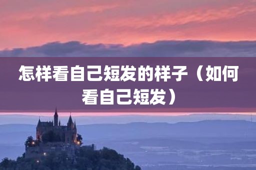 怎样看自己短发的样子（如何看自己短发）
