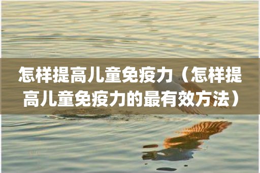 怎样提高儿童免疫力（怎样提高儿童免疫力的最有效方法）