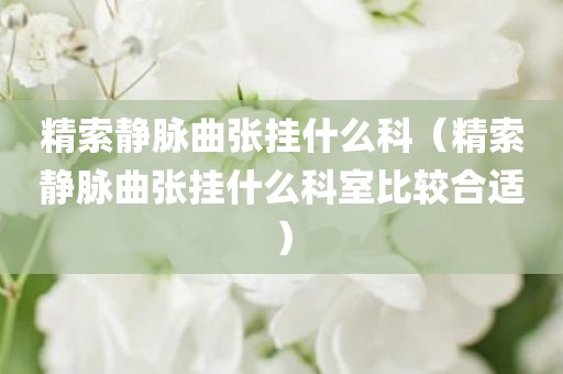 精索静脉曲张挂什么科（精索静脉曲张挂什么科室比较合适）