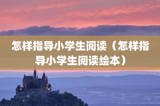 怎样指导小学生阅读（怎样指导小学生阅读绘本）