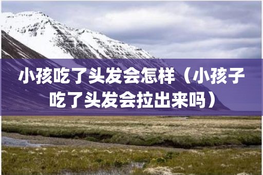 小孩吃了头发会怎样（小孩子吃了头发会拉出来吗）