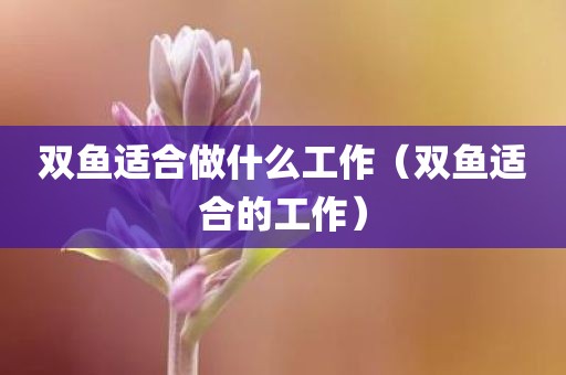 双鱼适合做什么工作(双鱼适合的工作) 双鱼适合做什么工作(双鱼适合的工作)