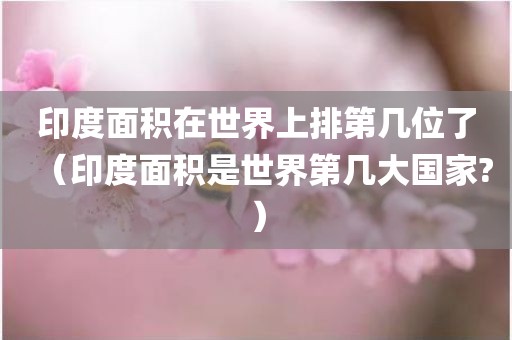印度面积在世界上排第几位了（印度面积是世界第几大国家?）