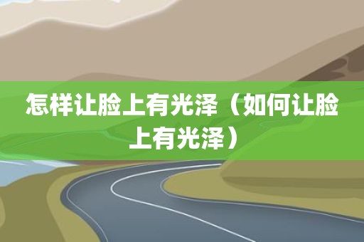 怎样让脸上有光泽（如何让脸上有光泽）