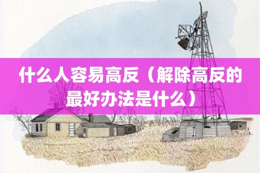 什么人容易高反（解除高反的最好办法是什么）