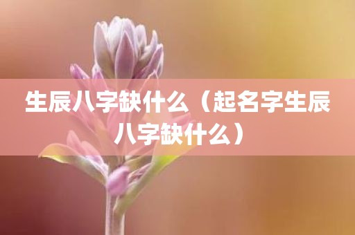 生辰八字缺什么（起名字生辰八字缺什么）