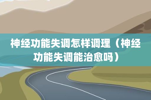 神经功能失调怎样调理（神经功能失调能治愈吗）