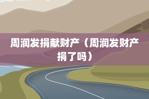 周润发捐献财产（周润发财产捐了吗）