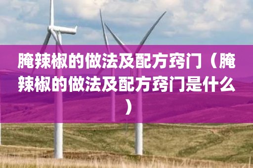 腌辣椒的做法及配方窍门(腌辣椒的做法及配方窍门是什么)