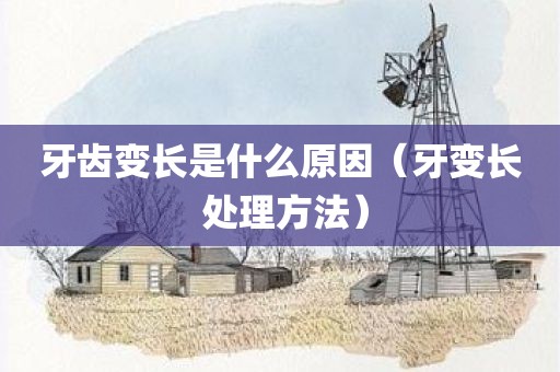 牙齿变长是什么原因（牙变长 处理方法）