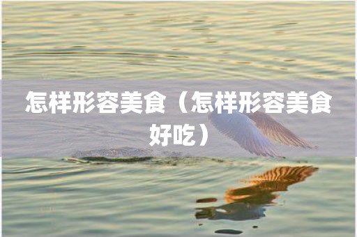 怎样形容美食（怎样形容美食好吃）
