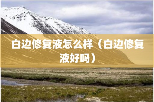 白边修复液怎么样(白边修复液好吗)