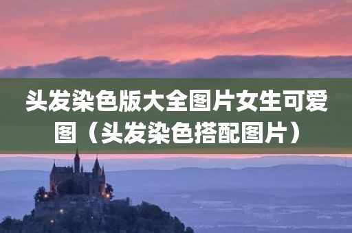 头发染色版大全图片女生可爱图（头发染色搭配图片）