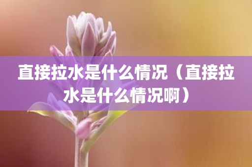 直接拉水是什么情况（直接拉水是什么情况啊）