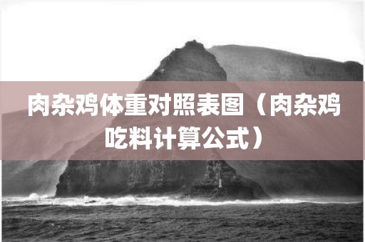 肉杂鸡体重对照表图（肉杂鸡吃料计算公式）