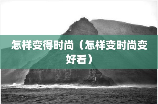 怎样变得时尚（怎样变时尚变好看）